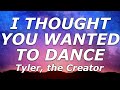 Tyler The Creator I THOUGHT YOU WANTED TO DANCE Lyrics What Makes You Think I M Not In Love