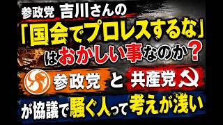 参政党 吉川さんの「国会でプロレスするな」はおかしい事なのか？参政党と共産党が協議で騒ぐ人って考えが浅い