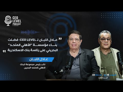 عادل اللبان لـ CEO Level: فضلت بناء مؤسسة "الأهلي المتحد" البحريني على رئاسة بنك الاسكندرية (جزء 3)