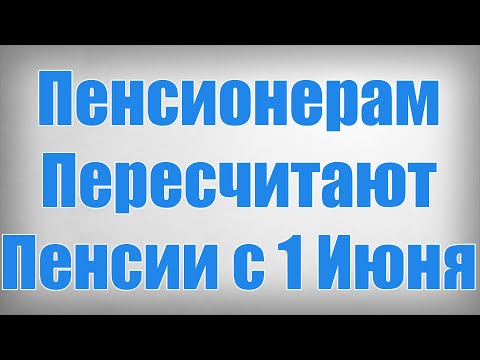 Пенсионерам Пересчитают Пенсии с 1 Июня