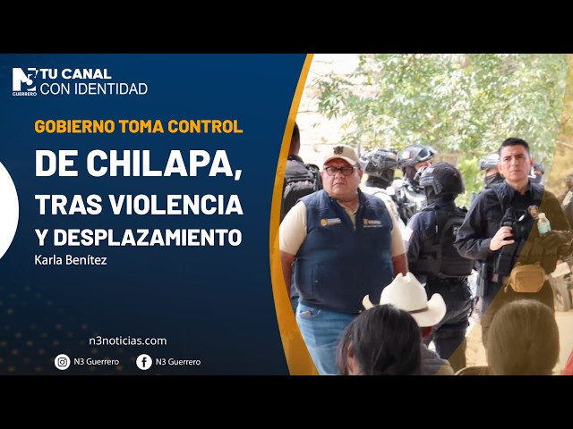 Gobierno toma control de Chilapa, tras violencia y desplazamiento