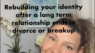 Rebuilding your identity after a long term marriage / relationship ends in divorce