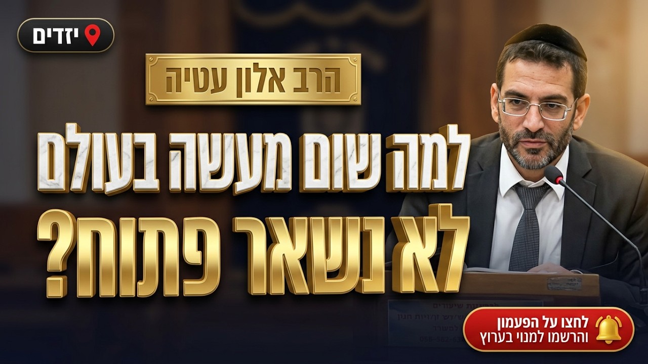 הרב אלון עטיה • למה שום מעשה בעולם לא נשאר פתוח?