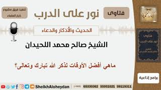 صورة ماهي أفصل الأوقات لذكر الله تبارك وتعالى؟ الشيخ اللحيدان - مشروع كبار العلماء