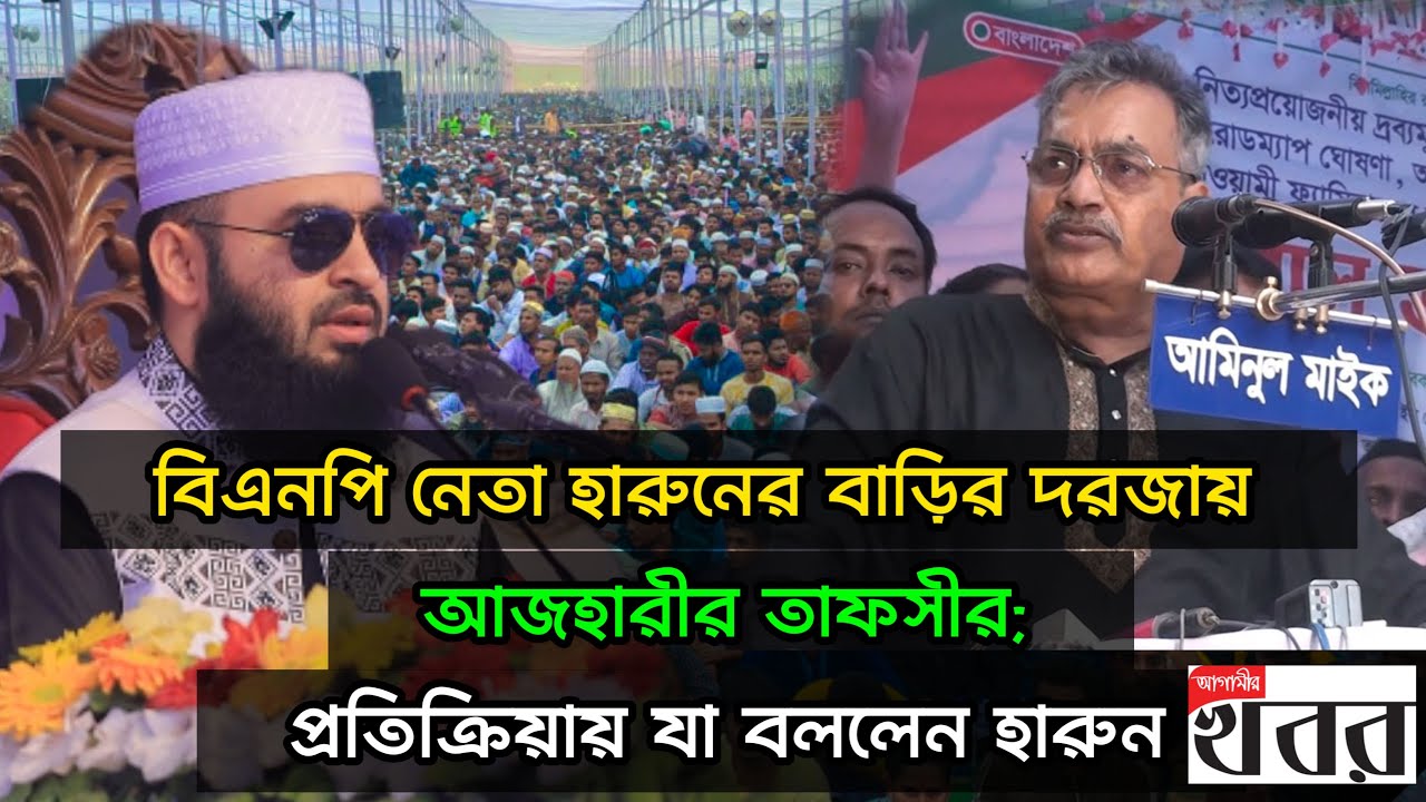 বিএনপি নেতা হারুনের বাড়ির দরজায় আজহারীর তাফসীর; প্রতিক্রিয়ায় যা বললেন হারুন