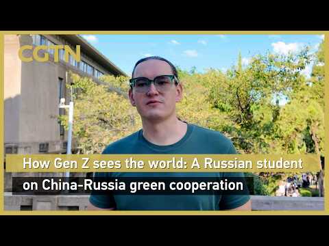 How Gen Z sees the world: A Russian student on China-Russia green cooperation