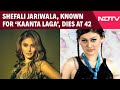 Shefali Jariwala Death Shefali Jariwala The Kaanta Laga Girl Passes Away At 42 In Mumbai