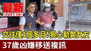 交往僅1個多月！狠心勒斃女友 37歲凶嫌移送複訊【最新快訊】