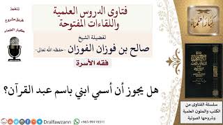 هل يجوز أن أسمي ابني باسم عبد القرآن؟ لمعالي الشيخ صالح الفوزان