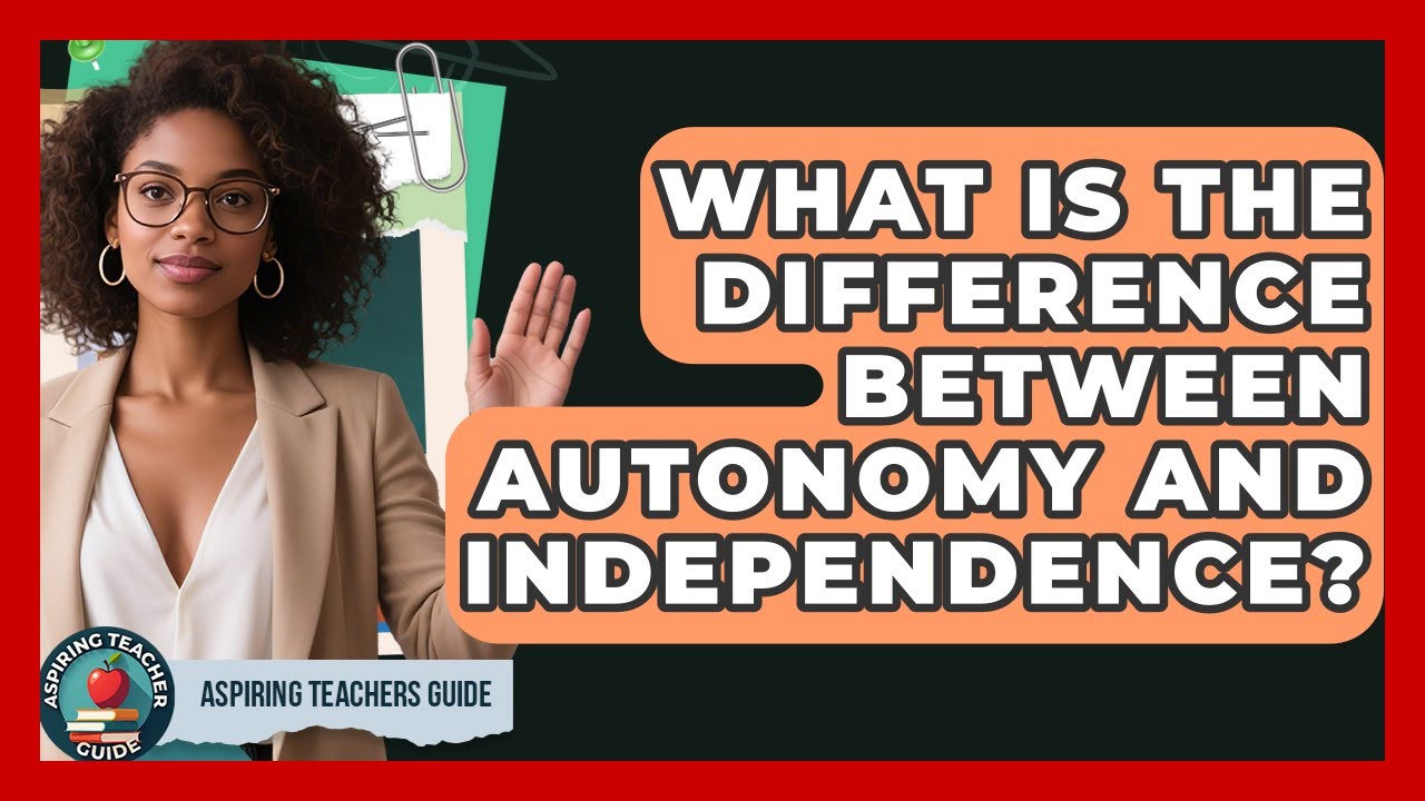 What Is The Difference Between Autonomy And Independence? - Aspiring Teacher Guide