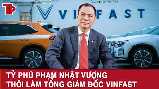 Nóng: Tỷ phú Phạm Nhật Vượng thôi làm Tổng giám đốc VinFast 