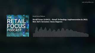 Retail Focus 12/26/21 – Retail Technology Implementation in 2022; Rite Aid’s Inventory Turns Improve