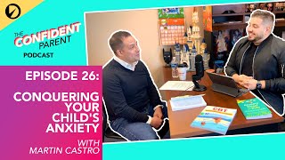 Conquering Your Child's Anxiety // with Martin Castro - The Confident Parent Podcast: Ep 26