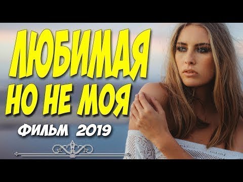 ПРЕМЬЕРА 2019 ФИЛЬМ 2019 ЛЮБИМАЯ НО НЕ МОЯ Русские мелодрамы 2019