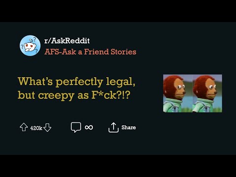 What’s perfectly legal, but creepy as F*ck?!?