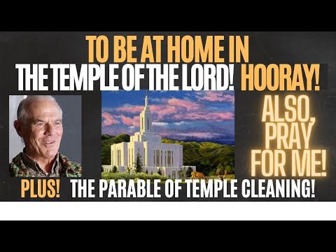 TO BE AT HOME IN THE TEMPLE OF THE LORD! HOORAY! ALSO, PRAY FOR ME! PLUS! THE PARABLE OF THE TEMPLE!