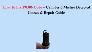 How To Fix P0306 Code – Cylinder 6 Misfire Detected Causes & Repair Guide