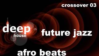 Crossover 03 - Deep House _  Future Jazz _ Afro Beats