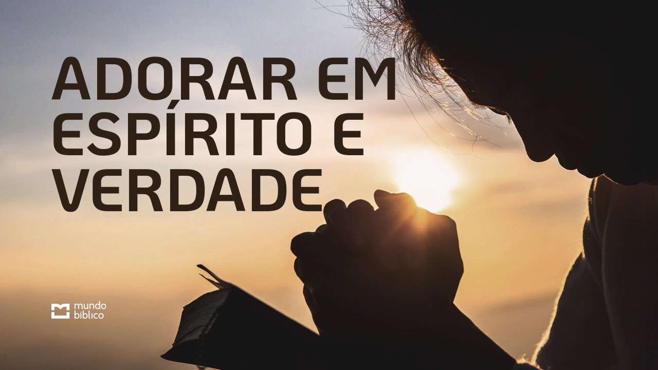 ADORAR EM ESPÍRITO E EM VERDADE - DESCUBRA O QUE É A VERDADEIRA ADORAÇÃO.