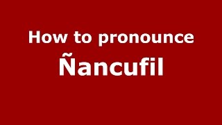 How to pronounce &ntilde;ancufil
