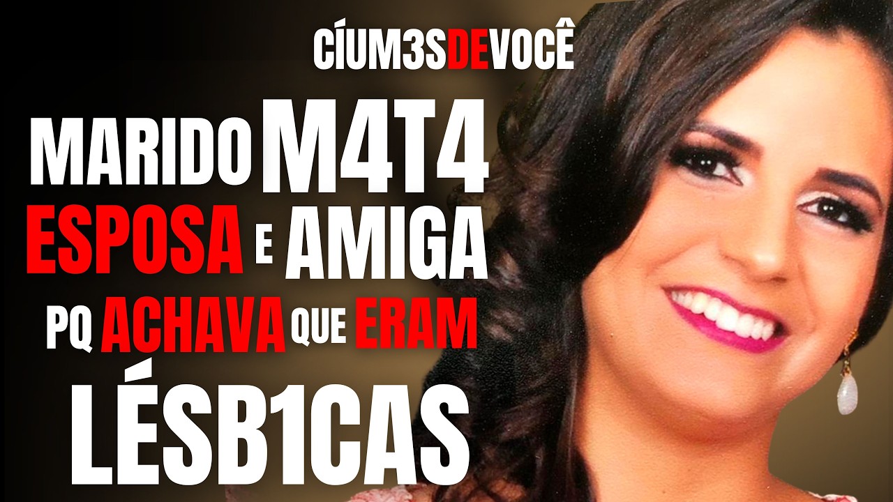 MARIDO M4T4 ESPOSA E AMIGA PORQUE ACHAVA QUE ERAM LÉSB1CAS... - CÍUM3S QUE M4T4 - CRIME EM FAMÍLIA
