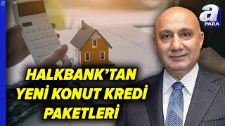 Halkbank Genel Müdürü Arslan'dan Yeni Konut Kredi Paketleri Açıklaması