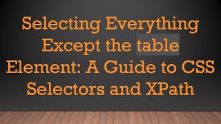 Download the video "Selecting Everything Except the table Element: A Guide to CSS Selectors and XPath"