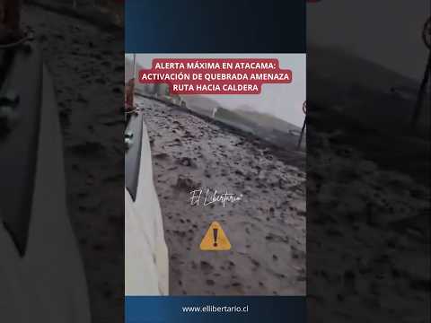 ALERTA MÁXIMA EN ATACAMA: ACTIVACIÓN DE QUEBRADA AMENAZA RUTA HACIA CALDERA 🚨