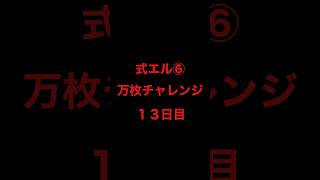 式エル⑥万枚チャレンジ１３日目