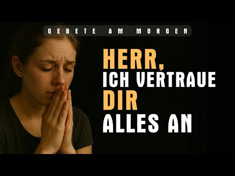 Herr, ich vertraue Dir alles an | Gesegnetes Morgengebet zum Tagesbeginn
