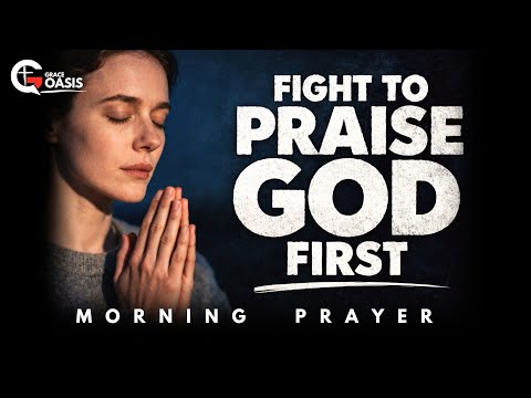 Every Morning, Fight to Praise God First | Morning Prayer