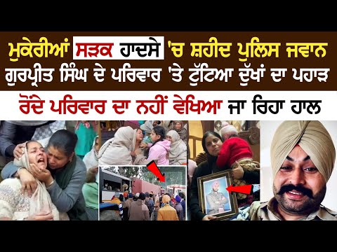 ਮੁਕੇਰੀਆਂ ਸੜਕ ਹਾਦਸੇ 'ਚ ਸ਼ਹੀਦ Police ਜਵਾਨ Gurpreet Singh ਦੇ Family 'ਤੇ ਟੁੱਟਿਆ ਦੁੱਖਾਂ ਦਾ ਪਹਾੜ