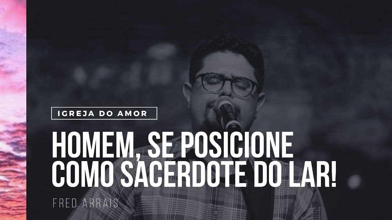 HOMEM, SE POSICIONE COMO SACERDOTE DO LAR! - FRED ARRAIS - IGREJA DO AMOR