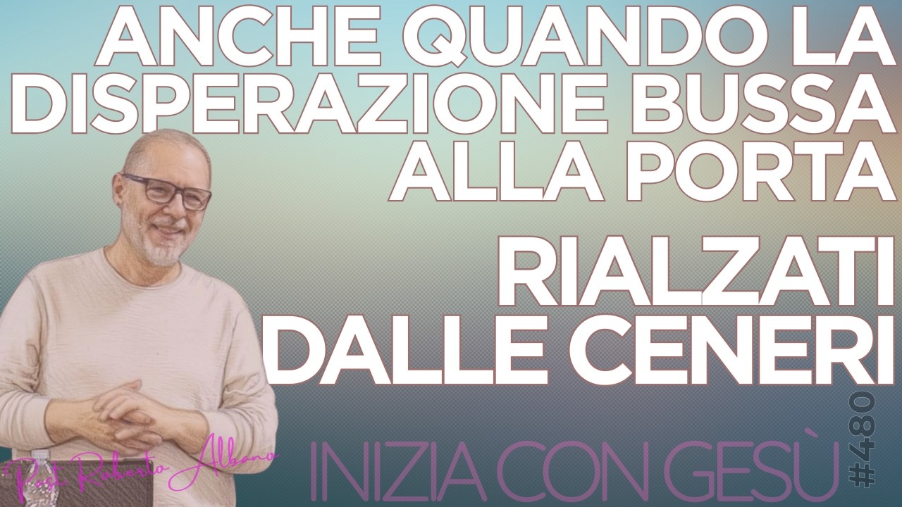 INIZIA CON GESÙ - "Anche quando la disperazione bussa alla porta, rialzati dalle ceneri!"