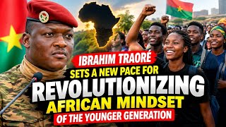 Ibrahim Traoré Sets a New Pace for Revolutionizing the African Mindset of the Younger Generation