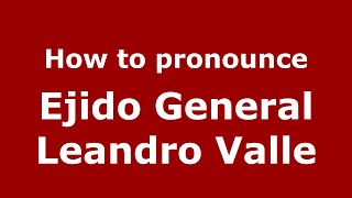 How to pronounce Ejido General Leandro Valle