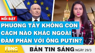 Tin Sáng 29/3 | Phương tây không còn cách nào khác ngoài đàm phán với ông Putin? | FBNC