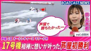 17号機は全部良い♪井上未都 想いが叶った芦屋初勝利！│BOATCAST NEWS 2025年5月26日│