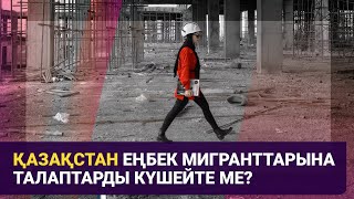 Қазақстан еңбек мигранттарына талаптарды күшейте ме?