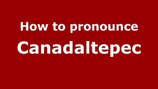 How to pronounce Canadaltepec
