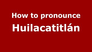 How to pronounce Huilacatitlán