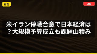 【速報】米イラン停戦合意で日本経済は？大規模予算成立も課題山積み