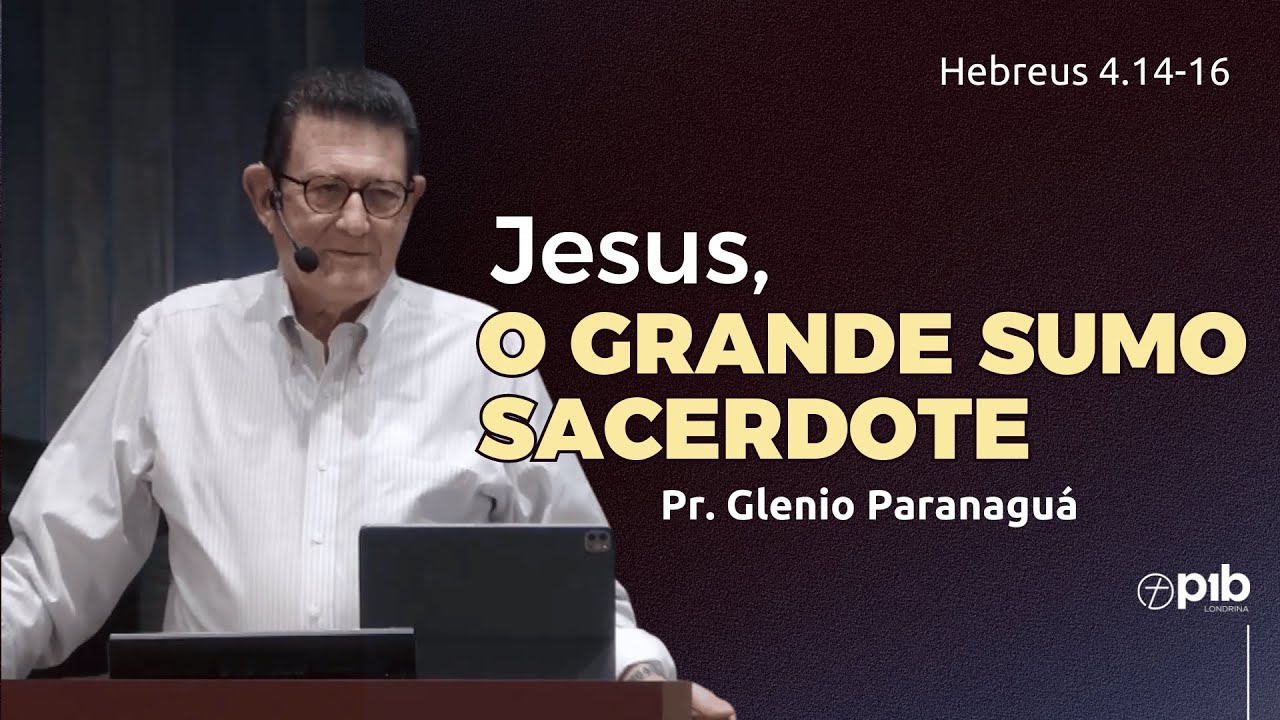 JESUS, O GRANDE SUMO SACERDOTE - Hebreus 4.14-16 - Pr. Glenio Paranaguá