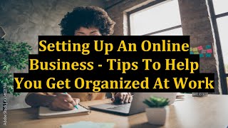 Setting Up An Online Business - Tips To Help You Get Organized At Work