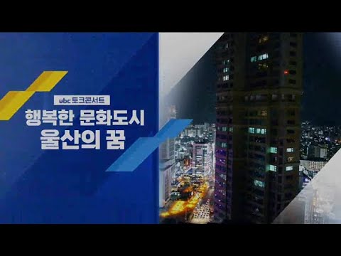 2021/07/11 ubc토크콘서트 행복한 문화도시 울산의 꿈 (클릭!)