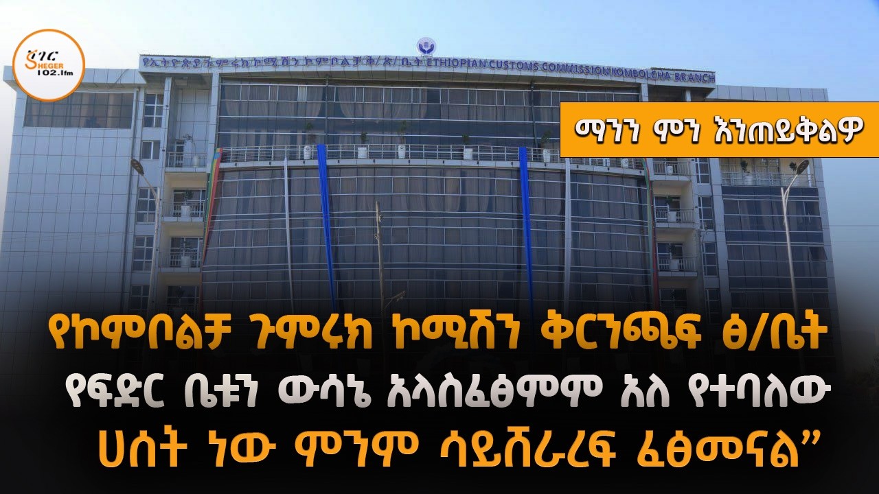 የኮንቦልቻ ጉምሩክ ኮሚሽን ቅርንጫፍ ፅ/ቤት የፍርድ ቤቱን ውሳኔ አላስፈፅምም አለ የተ