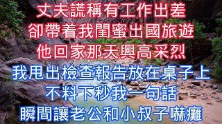 丈夫謊稱有工作出差，卻帶着我閨蜜出國旅遊，他回家那天興高采烈，我甩出檢查報告放在桌子上，不料下秒我一句話瞬間讓老公和小叔子嚇癱#老人感悟#為人處世#生活經驗#情感故事#故事#小說#戀愛#情感#婚姻