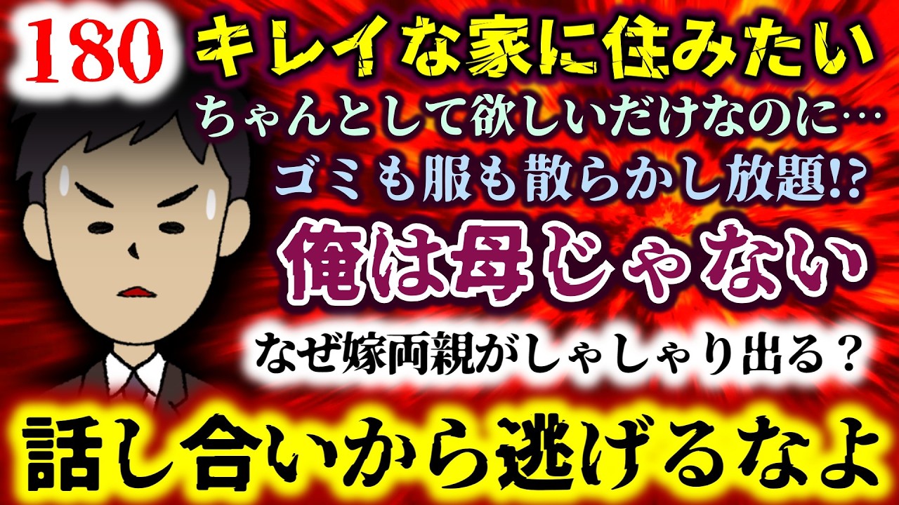 【180：キレイな家に住みたい】俺は母じゃない!!ゴミも服も散らかし放題!?ちゃんとして欲しいだけなのに…なぜ嫁両親がしゃしゃり出る？話し合いから逃げるなよ!!【2ch修羅場スレ：ゆっくり実況】