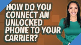 How do you connect an unlocked phone to your carrier?