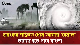 ভয়ংকর শক্তিতে ধেয়ে আসছে ‘রেমাল’ তছনছ হতে পারে বাংলা